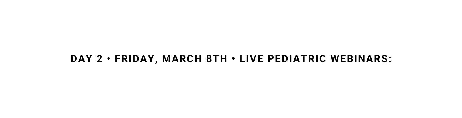 DAY 2 FRIDAY MARCH 8Th LIVE PEDIATRIC WEBINARS