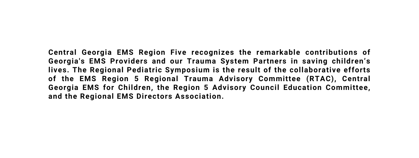 Central Georgia EMS Region Five recognizes the remarkable contributions of Georgia s EMS Providers and our Trauma System Partners in saving children s lives The Regional Pediatric Symposium is the result of the collaborative efforts of the EMS Region 5 Regional Trauma Advisory Committee RTAC Central Georgia EMS for Children the Region 5 Advisory Council Education Committee and the Regional EMS Directors Association