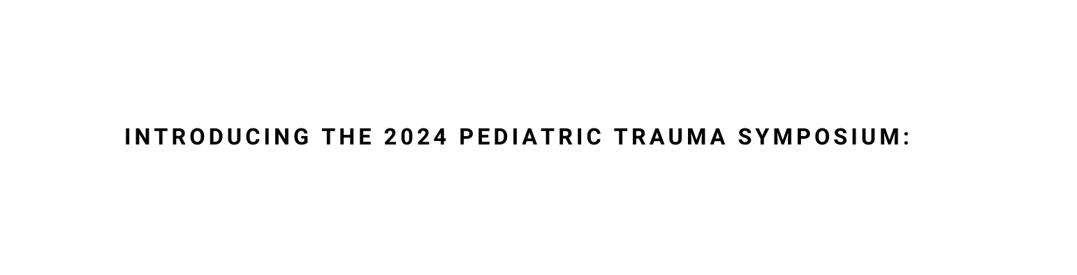 INTRODUCING THE 2024 PEDIATRIC TRAUMA SYMPOSIUM